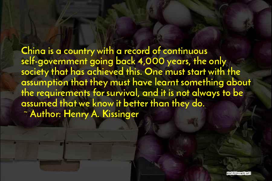 Henry A. Kissinger Quotes: China Is A Country With A Record Of Continuous Self-government Going Back 4,000 Years, The Only Society That Has Achieved