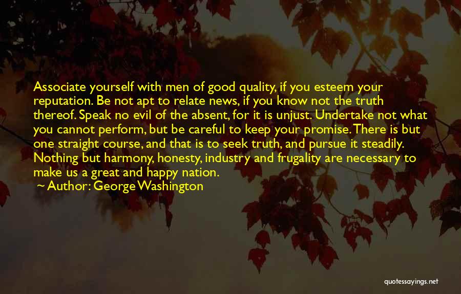 George Washington Quotes: Associate Yourself With Men Of Good Quality, If You Esteem Your Reputation. Be Not Apt To Relate News, If You