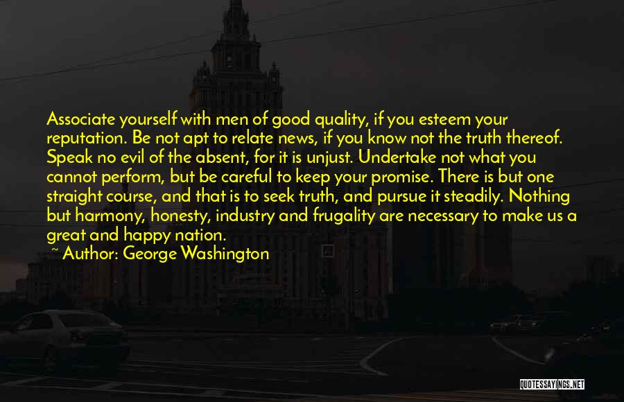 George Washington Quotes: Associate Yourself With Men Of Good Quality, If You Esteem Your Reputation. Be Not Apt To Relate News, If You