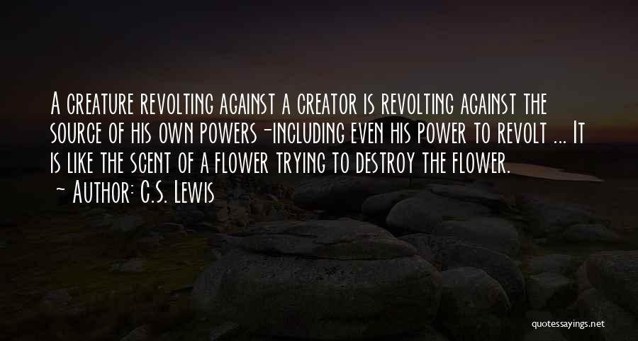 C.S. Lewis Quotes: A Creature Revolting Against A Creator Is Revolting Against The Source Of His Own Powers-including Even His Power To Revolt