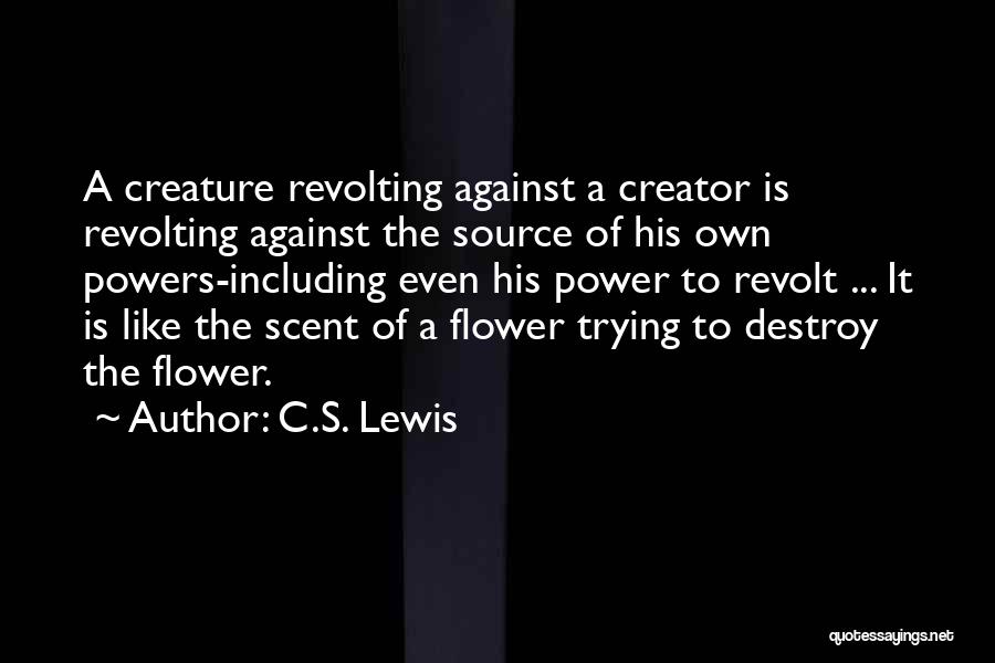 C.S. Lewis Quotes: A Creature Revolting Against A Creator Is Revolting Against The Source Of His Own Powers-including Even His Power To Revolt