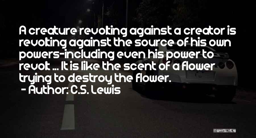 C.S. Lewis Quotes: A Creature Revolting Against A Creator Is Revolting Against The Source Of His Own Powers-including Even His Power To Revolt