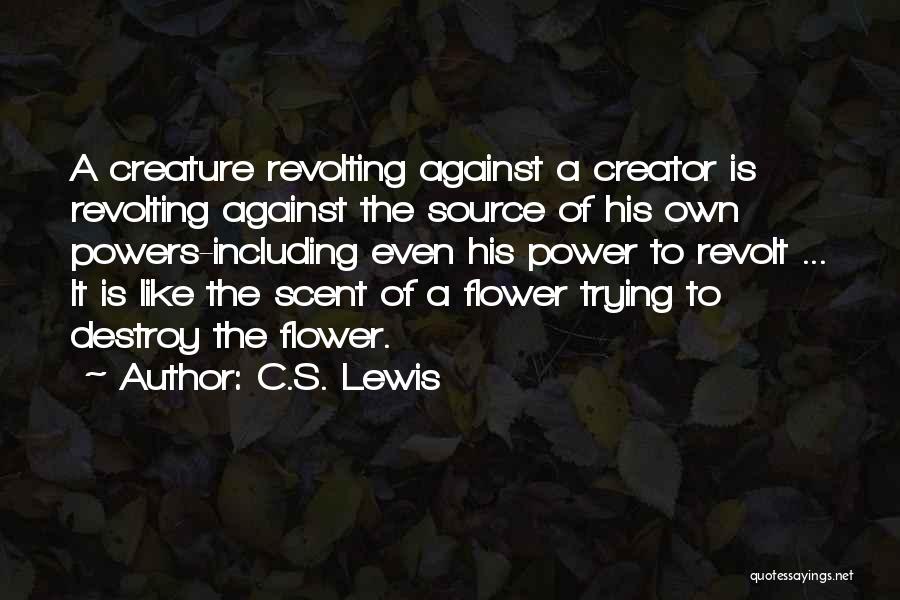 C.S. Lewis Quotes: A Creature Revolting Against A Creator Is Revolting Against The Source Of His Own Powers-including Even His Power To Revolt