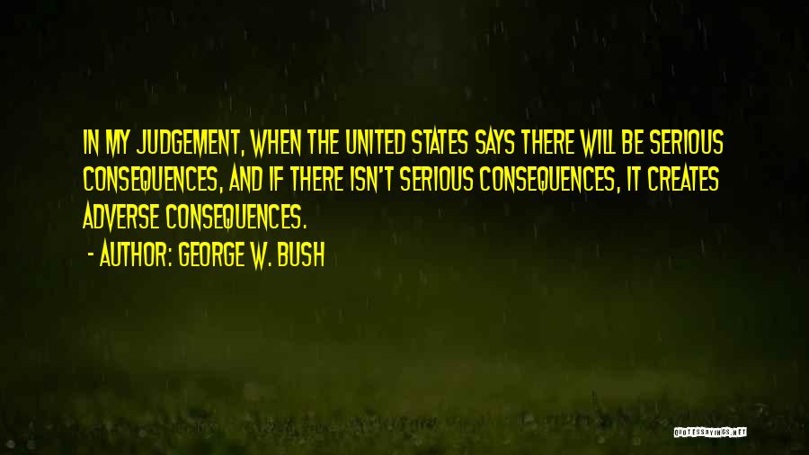 George W. Bush Quotes: In My Judgement, When The United States Says There Will Be Serious Consequences, And If There Isn't Serious Consequences, It