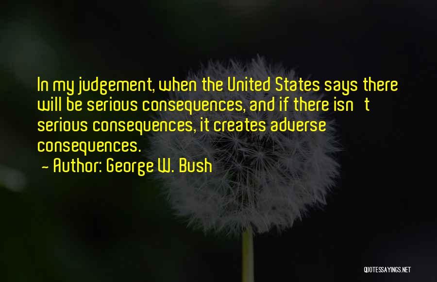 George W. Bush Quotes: In My Judgement, When The United States Says There Will Be Serious Consequences, And If There Isn't Serious Consequences, It