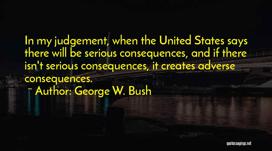 George W. Bush Quotes: In My Judgement, When The United States Says There Will Be Serious Consequences, And If There Isn't Serious Consequences, It