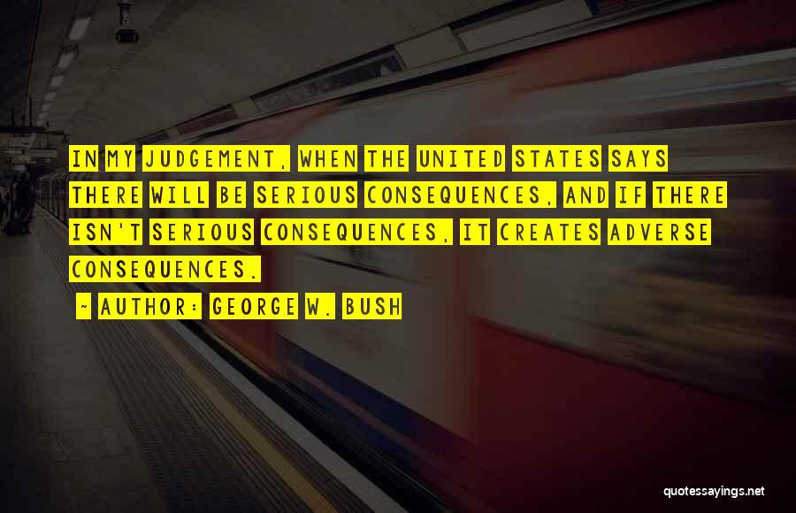 George W. Bush Quotes: In My Judgement, When The United States Says There Will Be Serious Consequences, And If There Isn't Serious Consequences, It