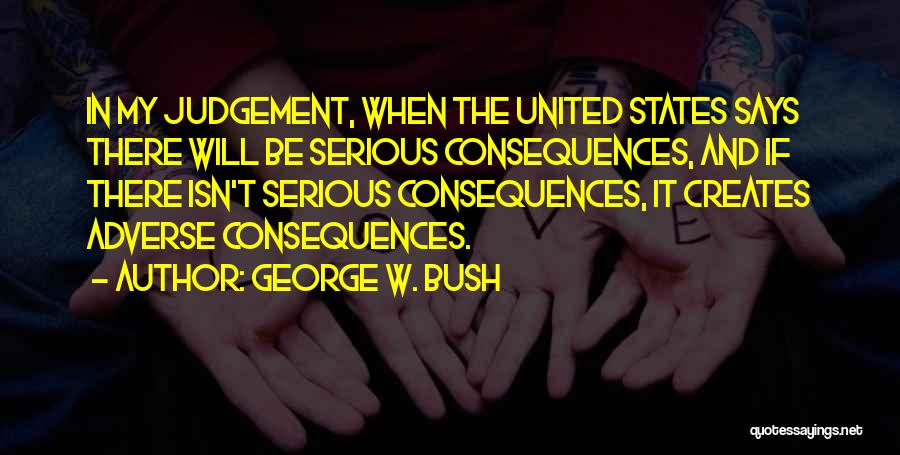 George W. Bush Quotes: In My Judgement, When The United States Says There Will Be Serious Consequences, And If There Isn't Serious Consequences, It