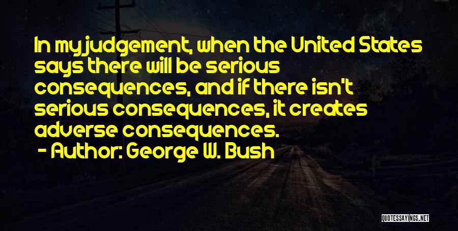 George W. Bush Quotes: In My Judgement, When The United States Says There Will Be Serious Consequences, And If There Isn't Serious Consequences, It