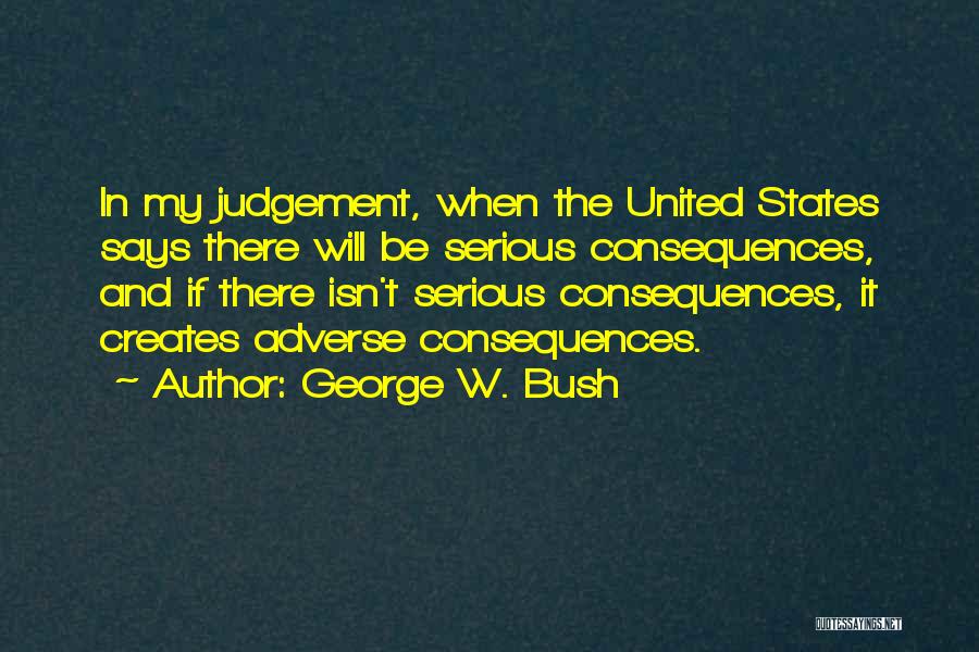 George W. Bush Quotes: In My Judgement, When The United States Says There Will Be Serious Consequences, And If There Isn't Serious Consequences, It