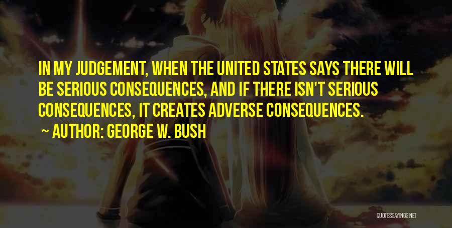 George W. Bush Quotes: In My Judgement, When The United States Says There Will Be Serious Consequences, And If There Isn't Serious Consequences, It