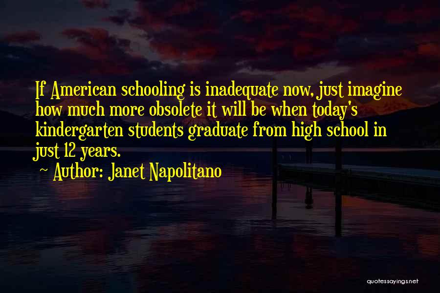 Janet Napolitano Quotes: If American Schooling Is Inadequate Now, Just Imagine How Much More Obsolete It Will Be When Today's Kindergarten Students Graduate