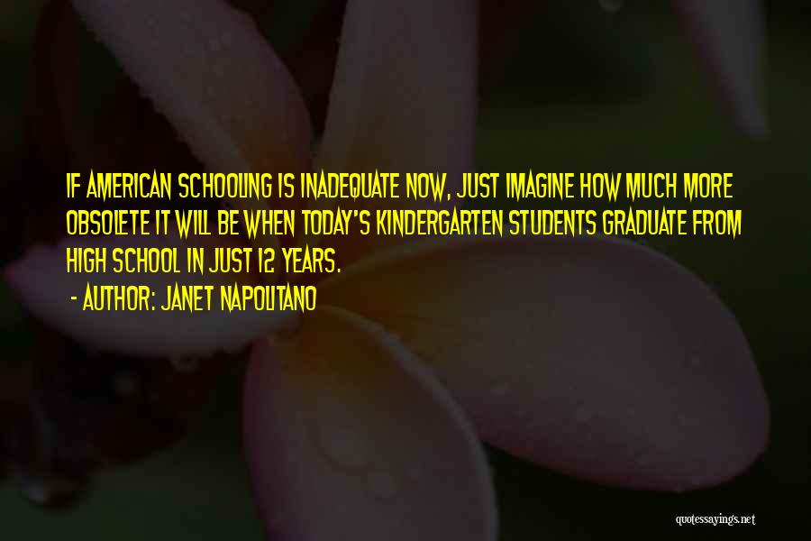 Janet Napolitano Quotes: If American Schooling Is Inadequate Now, Just Imagine How Much More Obsolete It Will Be When Today's Kindergarten Students Graduate