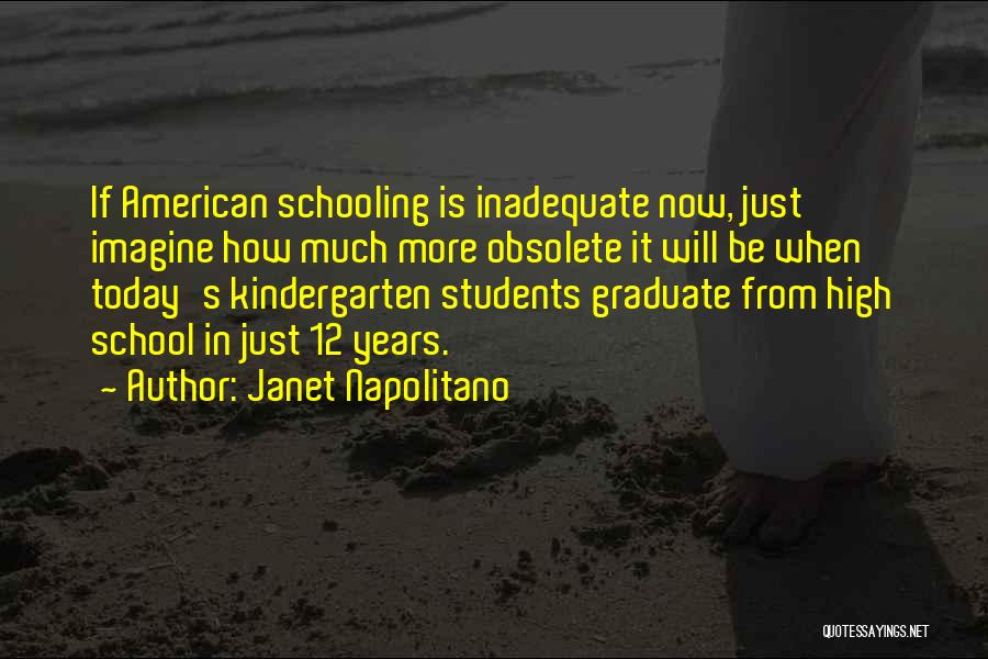 Janet Napolitano Quotes: If American Schooling Is Inadequate Now, Just Imagine How Much More Obsolete It Will Be When Today's Kindergarten Students Graduate