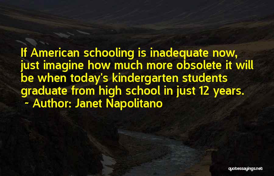 Janet Napolitano Quotes: If American Schooling Is Inadequate Now, Just Imagine How Much More Obsolete It Will Be When Today's Kindergarten Students Graduate