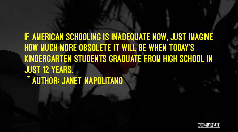 Janet Napolitano Quotes: If American Schooling Is Inadequate Now, Just Imagine How Much More Obsolete It Will Be When Today's Kindergarten Students Graduate