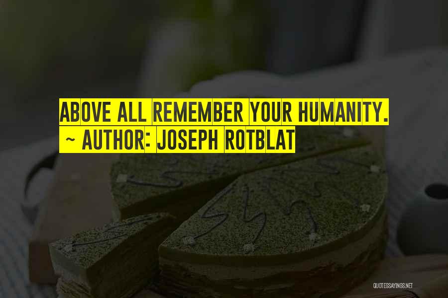 Joseph Rotblat Quotes: Above All Remember Your Humanity.