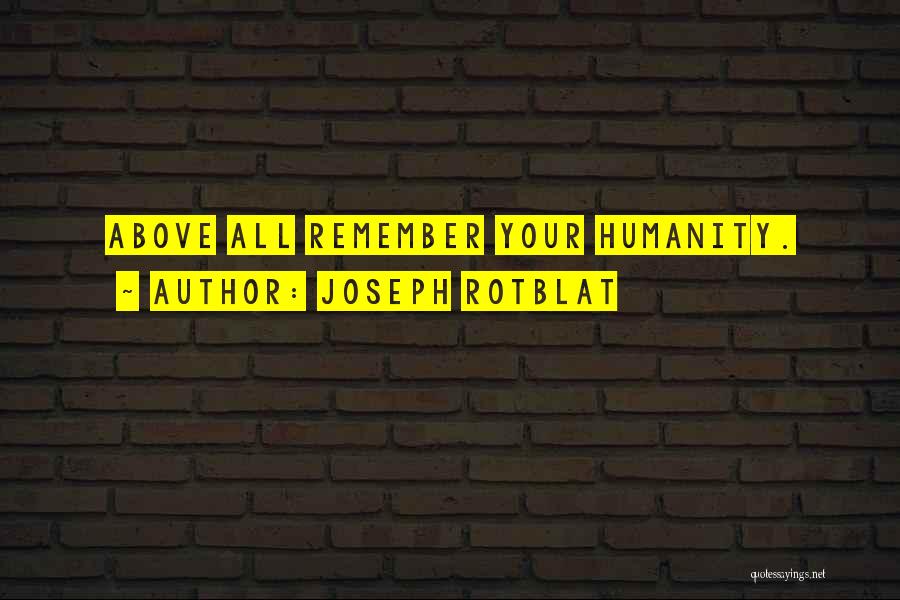 Joseph Rotblat Quotes: Above All Remember Your Humanity.