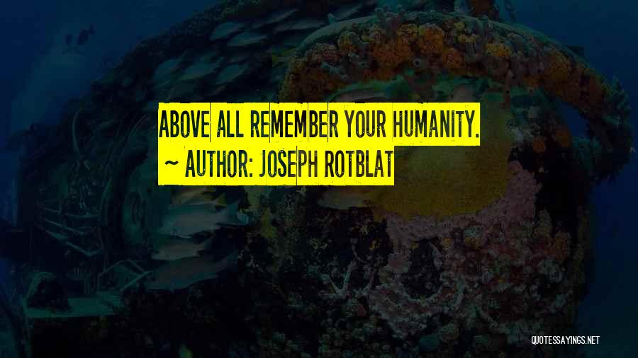 Joseph Rotblat Quotes: Above All Remember Your Humanity.