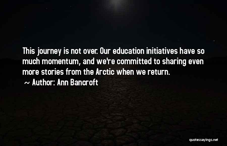 Ann Bancroft Quotes: This Journey Is Not Over. Our Education Initiatives Have So Much Momentum, And We're Committed To Sharing Even More Stories