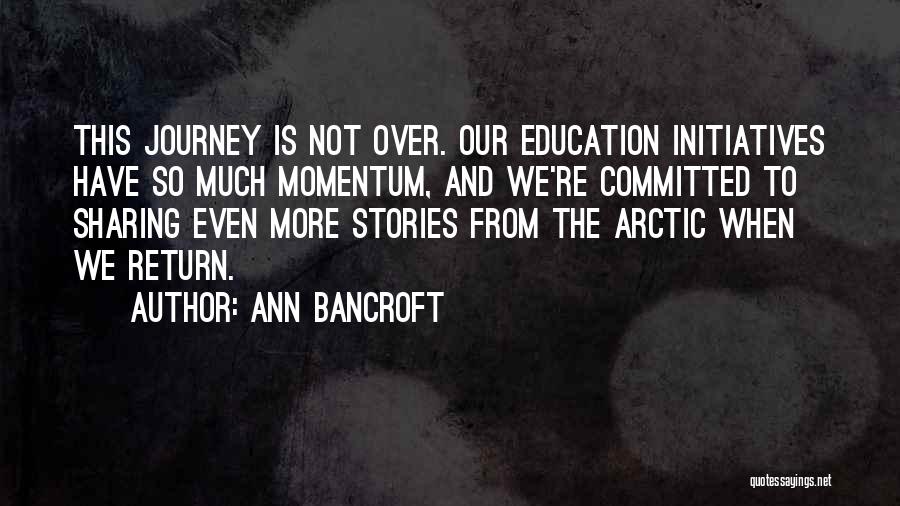 Ann Bancroft Quotes: This Journey Is Not Over. Our Education Initiatives Have So Much Momentum, And We're Committed To Sharing Even More Stories
