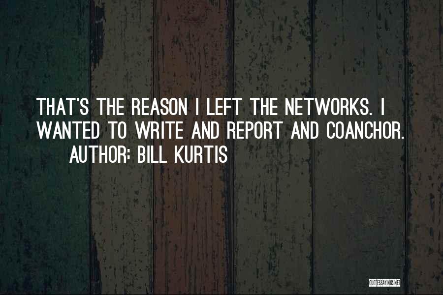 Bill Kurtis Quotes: That's The Reason I Left The Networks. I Wanted To Write And Report And Coanchor.