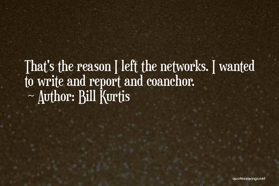 Bill Kurtis Quotes: That's The Reason I Left The Networks. I Wanted To Write And Report And Coanchor.