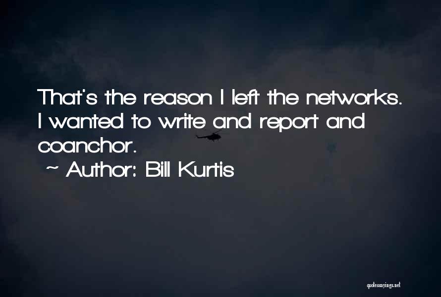 Bill Kurtis Quotes: That's The Reason I Left The Networks. I Wanted To Write And Report And Coanchor.