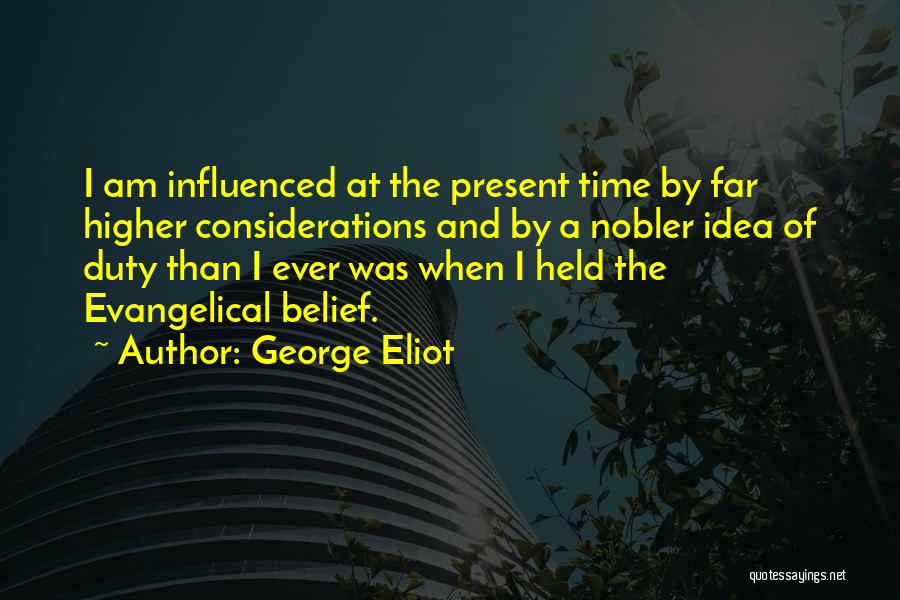George Eliot Quotes: I Am Influenced At The Present Time By Far Higher Considerations And By A Nobler Idea Of Duty Than I