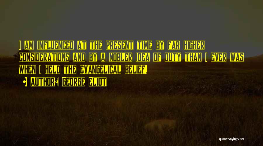 George Eliot Quotes: I Am Influenced At The Present Time By Far Higher Considerations And By A Nobler Idea Of Duty Than I