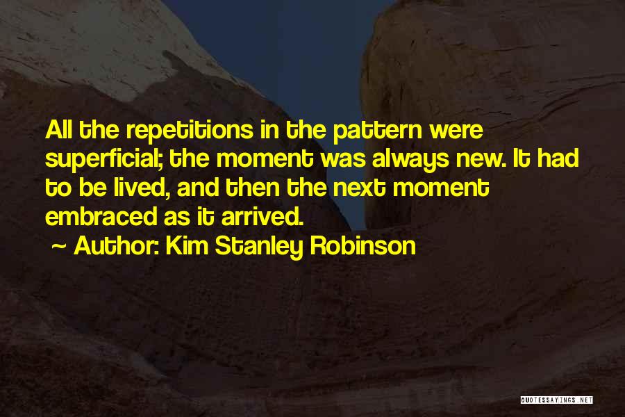 Kim Stanley Robinson Quotes: All The Repetitions In The Pattern Were Superficial; The Moment Was Always New. It Had To Be Lived, And Then