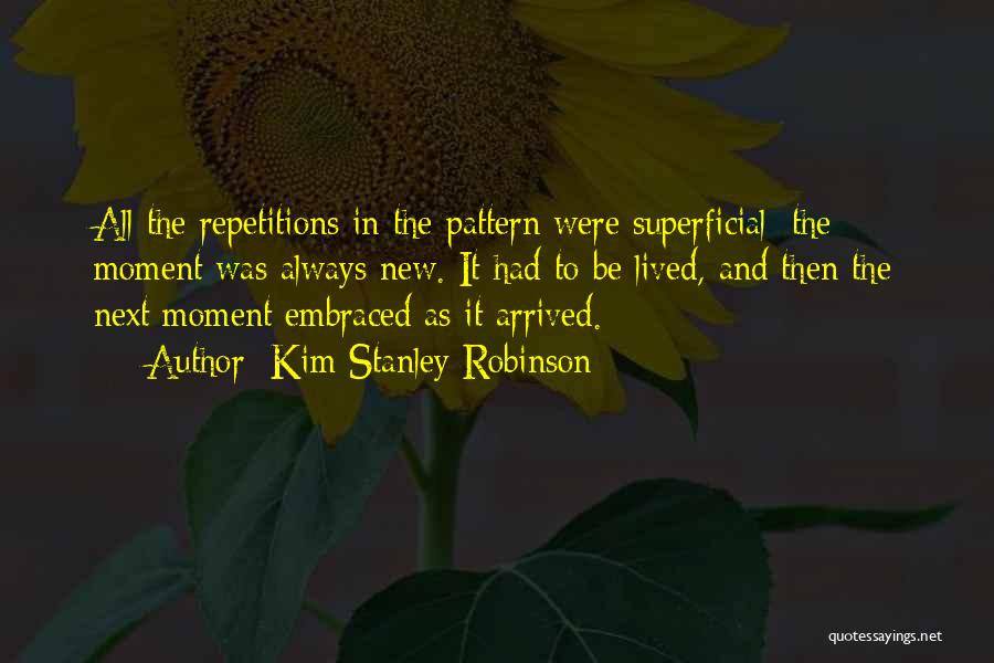 Kim Stanley Robinson Quotes: All The Repetitions In The Pattern Were Superficial; The Moment Was Always New. It Had To Be Lived, And Then
