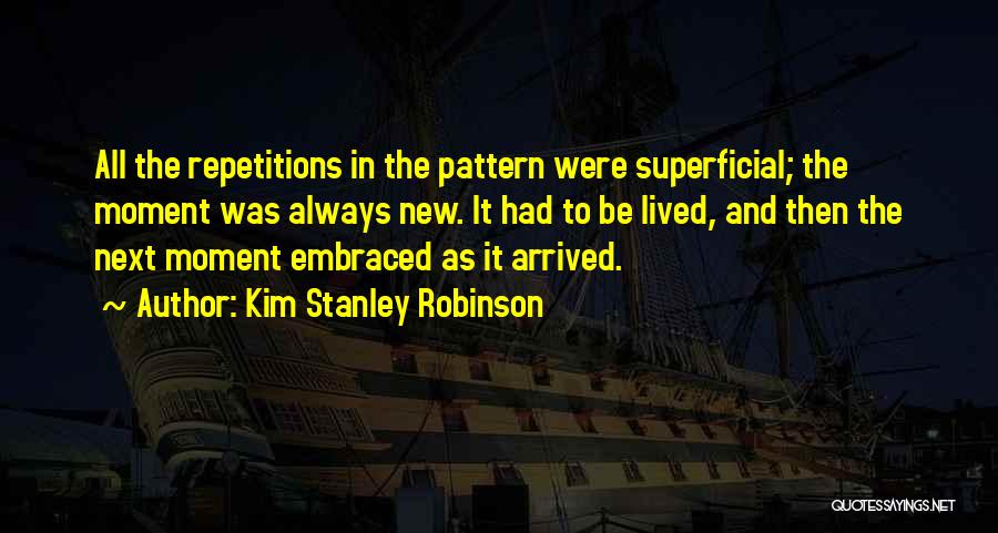 Kim Stanley Robinson Quotes: All The Repetitions In The Pattern Were Superficial; The Moment Was Always New. It Had To Be Lived, And Then