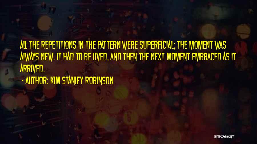 Kim Stanley Robinson Quotes: All The Repetitions In The Pattern Were Superficial; The Moment Was Always New. It Had To Be Lived, And Then