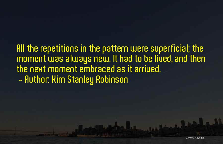 Kim Stanley Robinson Quotes: All The Repetitions In The Pattern Were Superficial; The Moment Was Always New. It Had To Be Lived, And Then
