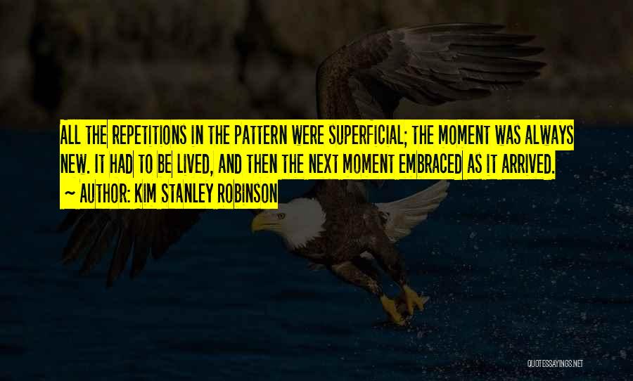 Kim Stanley Robinson Quotes: All The Repetitions In The Pattern Were Superficial; The Moment Was Always New. It Had To Be Lived, And Then