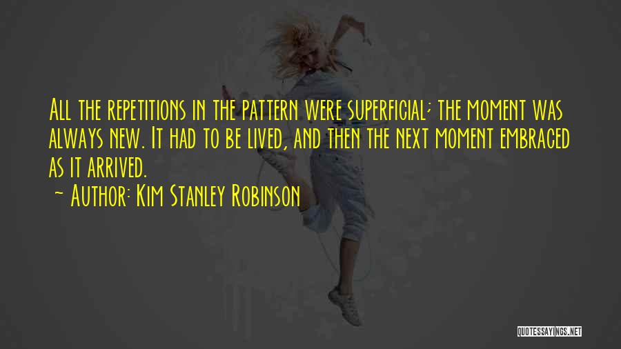 Kim Stanley Robinson Quotes: All The Repetitions In The Pattern Were Superficial; The Moment Was Always New. It Had To Be Lived, And Then