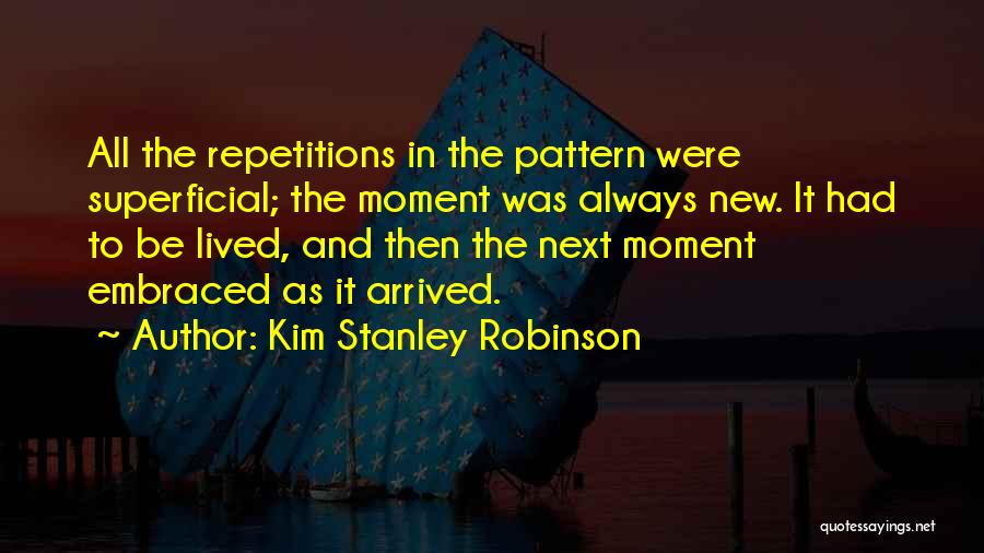 Kim Stanley Robinson Quotes: All The Repetitions In The Pattern Were Superficial; The Moment Was Always New. It Had To Be Lived, And Then