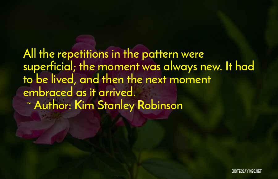 Kim Stanley Robinson Quotes: All The Repetitions In The Pattern Were Superficial; The Moment Was Always New. It Had To Be Lived, And Then