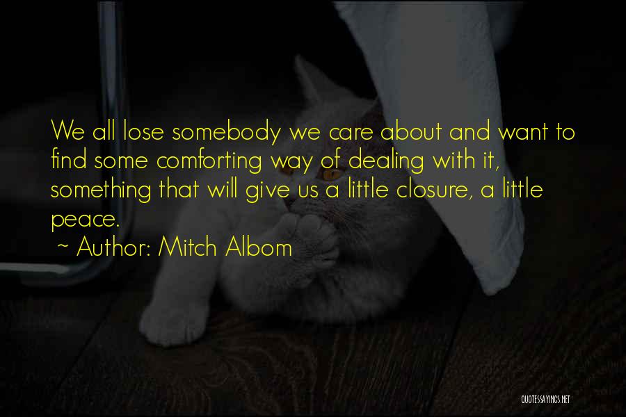 Mitch Albom Quotes: We All Lose Somebody We Care About And Want To Find Some Comforting Way Of Dealing With It, Something That