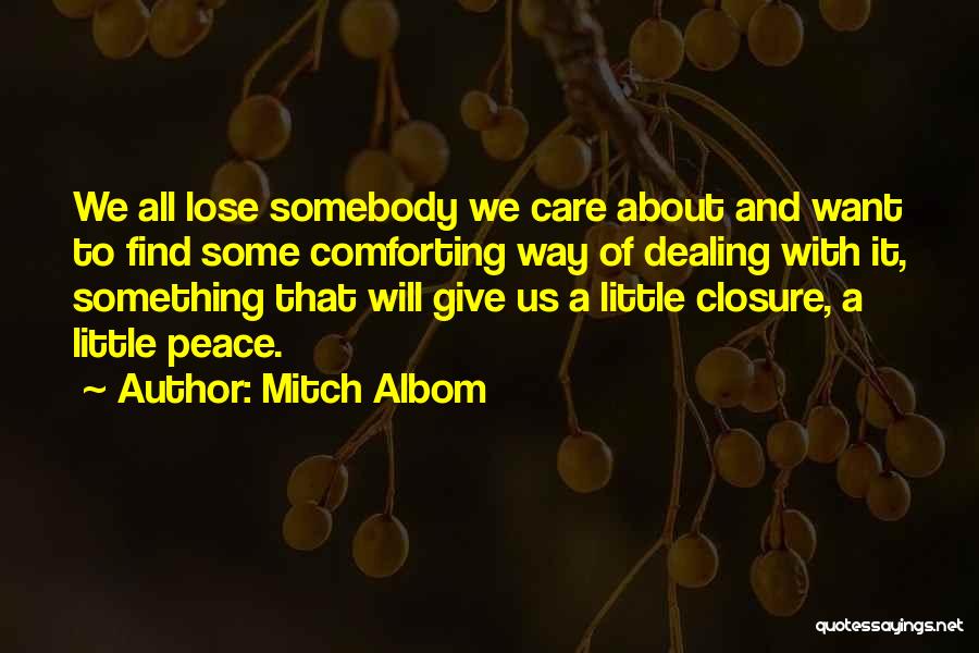 Mitch Albom Quotes: We All Lose Somebody We Care About And Want To Find Some Comforting Way Of Dealing With It, Something That