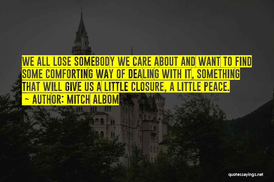 Mitch Albom Quotes: We All Lose Somebody We Care About And Want To Find Some Comforting Way Of Dealing With It, Something That