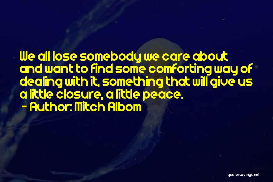 Mitch Albom Quotes: We All Lose Somebody We Care About And Want To Find Some Comforting Way Of Dealing With It, Something That