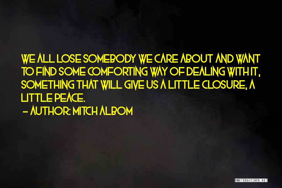 Mitch Albom Quotes: We All Lose Somebody We Care About And Want To Find Some Comforting Way Of Dealing With It, Something That