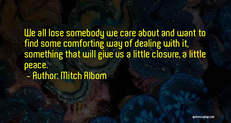 Mitch Albom Quotes: We All Lose Somebody We Care About And Want To Find Some Comforting Way Of Dealing With It, Something That