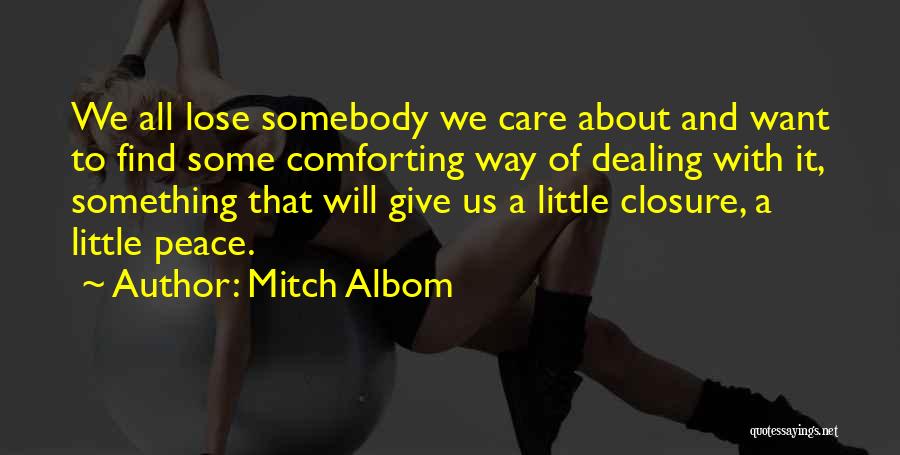 Mitch Albom Quotes: We All Lose Somebody We Care About And Want To Find Some Comforting Way Of Dealing With It, Something That