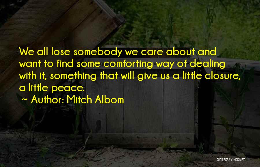 Mitch Albom Quotes: We All Lose Somebody We Care About And Want To Find Some Comforting Way Of Dealing With It, Something That