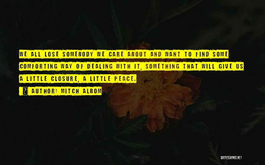 Mitch Albom Quotes: We All Lose Somebody We Care About And Want To Find Some Comforting Way Of Dealing With It, Something That