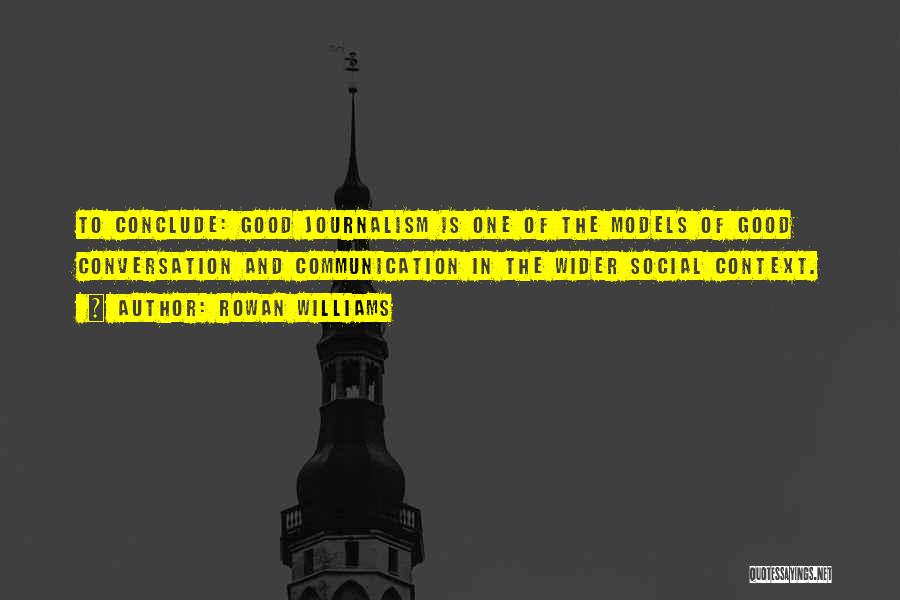 Rowan Williams Quotes: To Conclude: Good Journalism Is One Of The Models Of Good Conversation And Communication In The Wider Social Context.