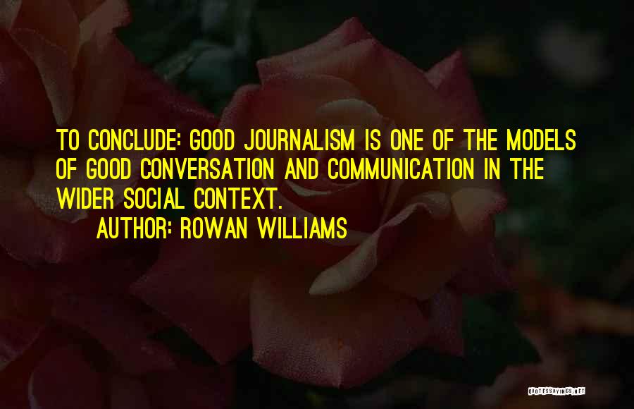 Rowan Williams Quotes: To Conclude: Good Journalism Is One Of The Models Of Good Conversation And Communication In The Wider Social Context.